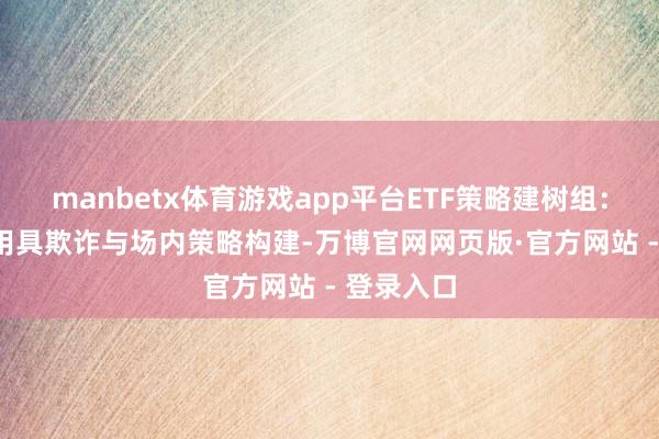 manbetx体育游戏app平台ETF策略建树组：聚焦ETF用具欺诈与场内策略构建-万博官网网页版·官方网站 - 登录入口