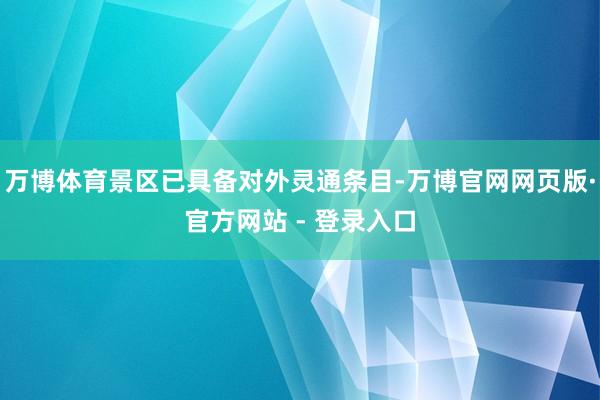 万博体育景区已具备对外灵通条目-万博官网网页版·官方网站 - 登录入口