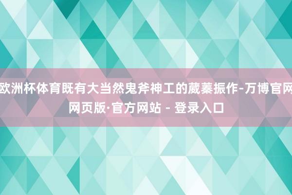 欧洲杯体育既有大当然鬼斧神工的葳蓁振作-万博官网网页版·官方网站 - 登录入口