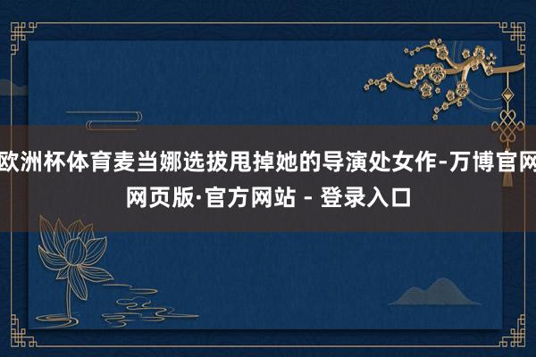 欧洲杯体育麦当娜选拔甩掉她的导演处女作-万博官网网页版·官方网站 - 登录入口