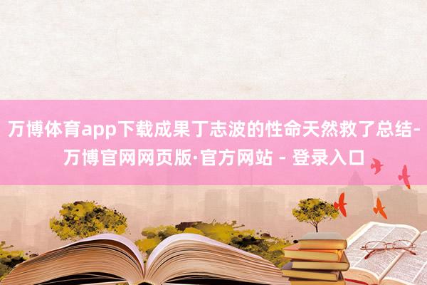 万博体育app下载成果丁志波的性命天然救了总结-万博官网网页版·官方网站 - 登录入口