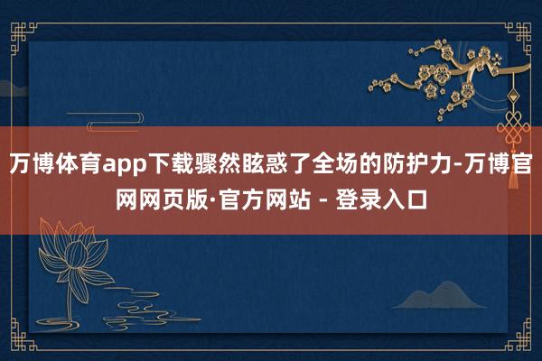 万博体育app下载骤然眩惑了全场的防护力-万博官网网页版·官方网站 - 登录入口