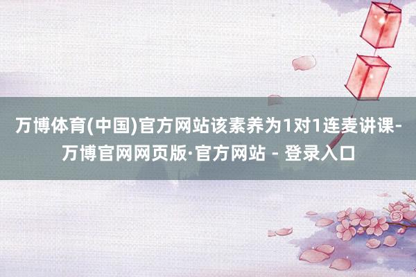 万博体育(中国)官方网站该素养为1对1连麦讲课-万博官网网页版·官方网站 - 登录入口