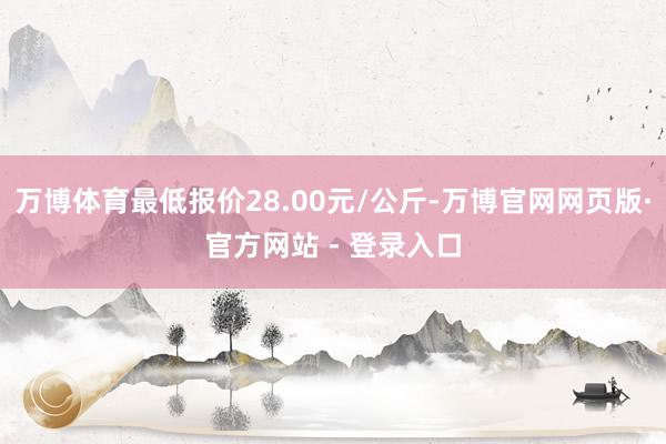 万博体育最低报价28.00元/公斤-万博官网网页版·官方网站 - 登录入口