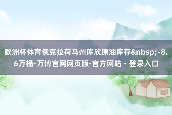 欧洲杯体育俄克拉荷马州库欣原油库存&nbsp;-8.6万桶-万博官网网页版·官方网站 - 登录入口
