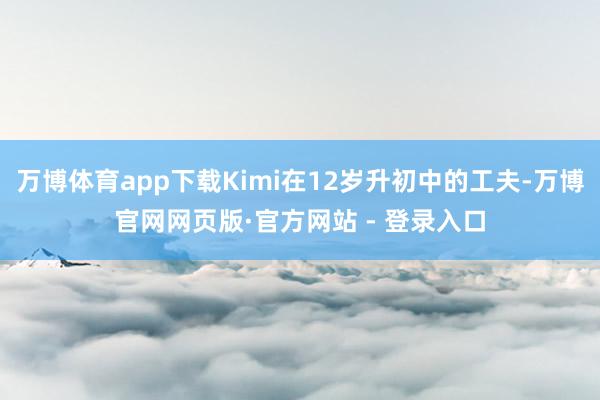 万博体育app下载Kimi在12岁升初中的工夫-万博官网网页版·官方网站 - 登录入口