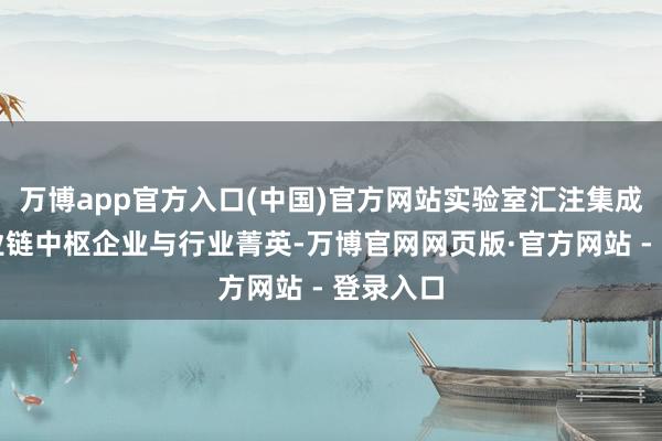 万博app官方入口(中国)官方网站实验室汇注集成电路产业链中枢企业与行业菁英-万博官网网页版·官方网站 - 登录入口