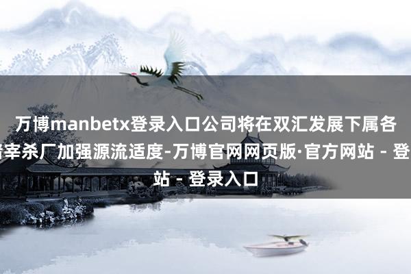 万博manbetx登录入口公司将在双汇发展下属各个生猪宰杀厂加强源流适度-万博官网网页版·官方网站 - 登录入口