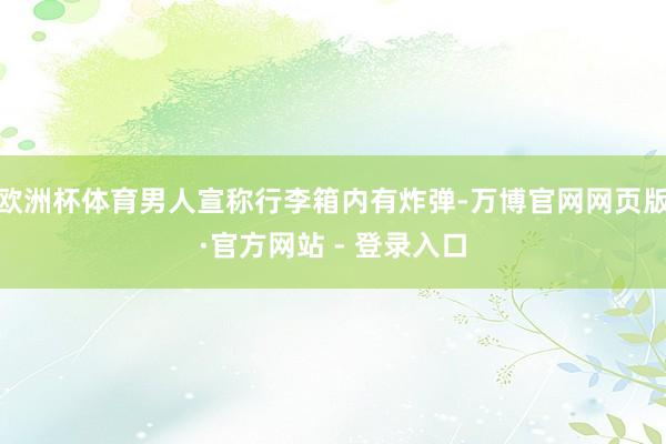 欧洲杯体育男人宣称行李箱内有炸弹-万博官网网页版·官方网站 - 登录入口