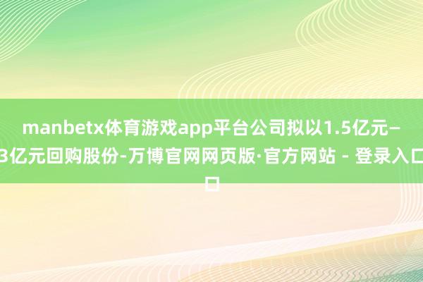 manbetx体育游戏app平台公司拟以1.5亿元—3亿元回购股份-万博官网网页版·官方网站 - 登录入口
