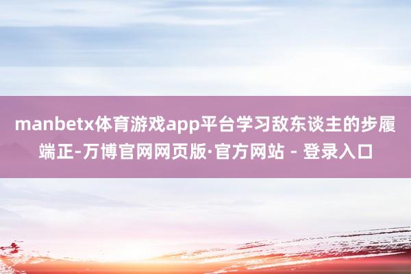 manbetx体育游戏app平台学习敌东谈主的步履端正-万博官网网页版·官方网站 - 登录入口