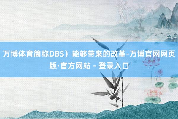 万博体育简称DBS）能够带来的改革-万博官网网页版·官方网站 - 登录入口