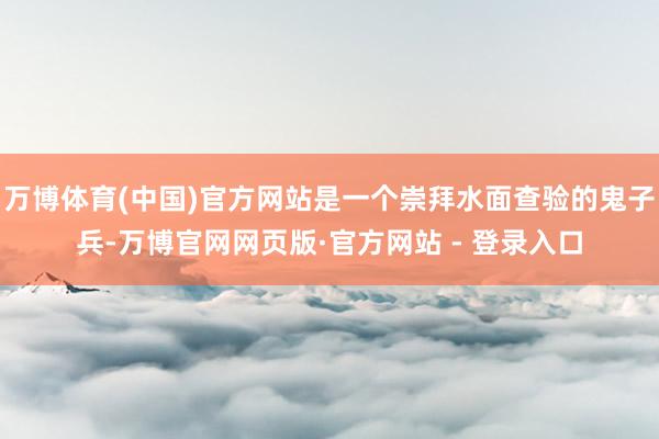 万博体育(中国)官方网站是一个崇拜水面查验的鬼子兵-万博官网网页版·官方网站 - 登录入口