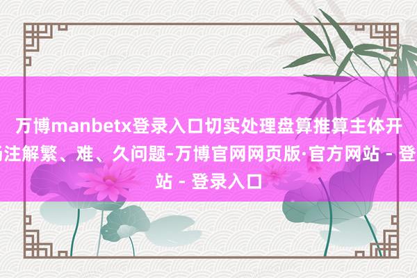 万博manbetx登录入口切实处理盘算推算主体开具阐扬注解繁、难、久问题-万博官网网页版·官方网站 - 登录入口
