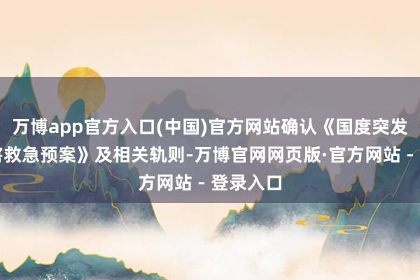 万博app官方入口(中国)官方网站确认《国度突发地质灾害救急预案》及相关轨则-万博官网网页版·官方网站 - 登录入口