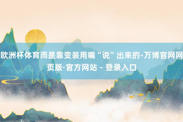 欧洲杯体育而是靠变装用嘴“说”出来的-万博官网网页版·官方网站 - 登录入口