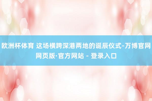 欧洲杯体育 这场横跨深港两地的诞辰仪式-万博官网网页版·官方网站 - 登录入口