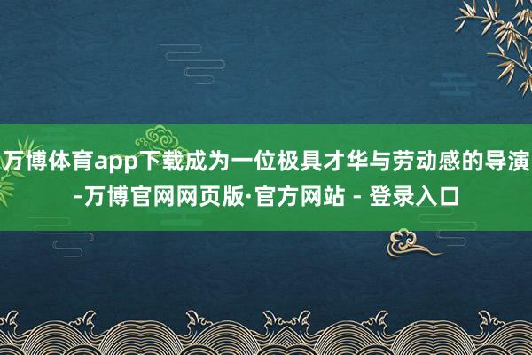 万博体育app下载成为一位极具才华与劳动感的导演-万博官网网页版·官方网站 - 登录入口