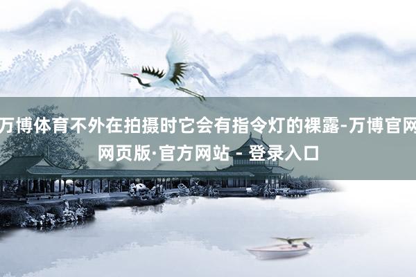 万博体育不外在拍摄时它会有指令灯的裸露-万博官网网页版·官方网站 - 登录入口
