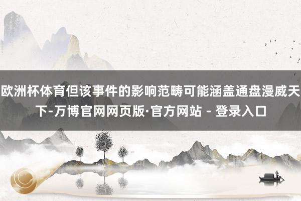 欧洲杯体育但该事件的影响范畴可能涵盖通盘漫威天下-万博官网网页版·官方网站 - 登录入口