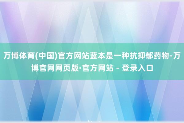 万博体育(中国)官方网站蓝本是一种抗抑郁药物-万博官网网页版·官方网站 - 登录入口