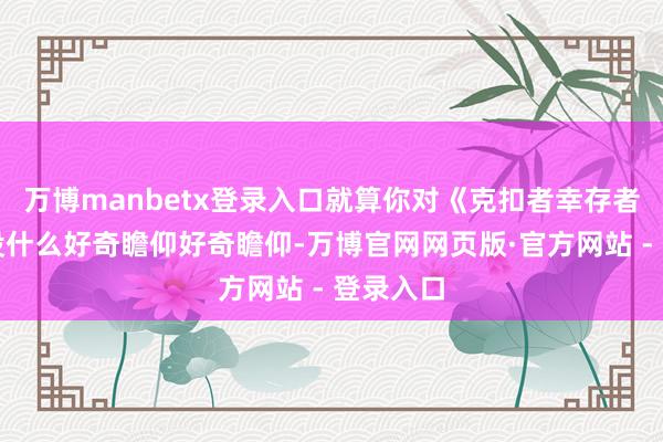 万博manbetx登录入口就算你对《克扣者幸存者》自己没什么好奇瞻仰好奇瞻仰-万博官网网页版·官方网站 - 登录入口