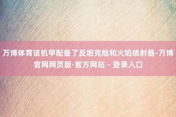 万博体育该机甲配备了反坦克炮和火焰喷射器-万博官网网页版·官方网站 - 登录入口