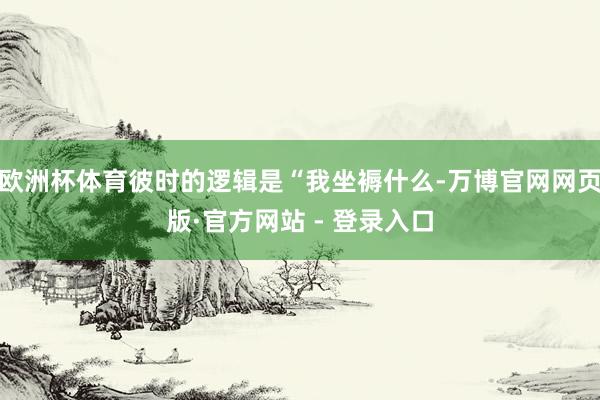 欧洲杯体育彼时的逻辑是“我坐褥什么-万博官网网页版·官方网站 - 登录入口