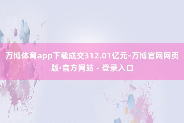 万博体育app下载成交312.01亿元-万博官网网页版·官方网站 - 登录入口