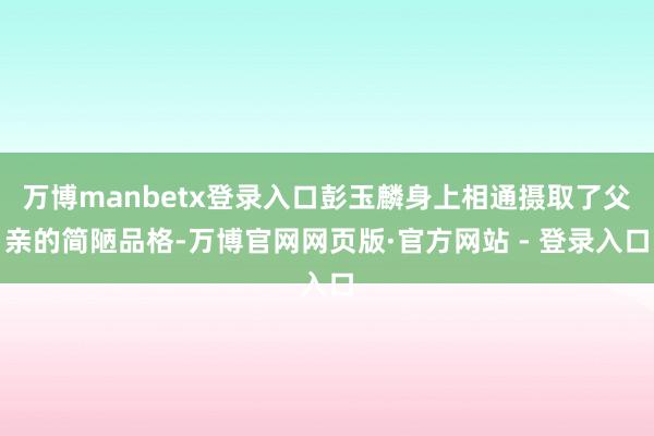 万博manbetx登录入口彭玉麟身上相通摄取了父亲的简陋品格-万博官网网页版·官方网站 - 登录入口