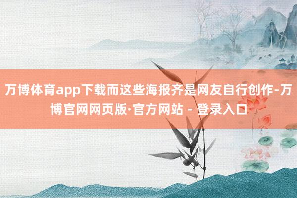 万博体育app下载而这些海报齐是网友自行创作-万博官网网页版·官方网站 - 登录入口