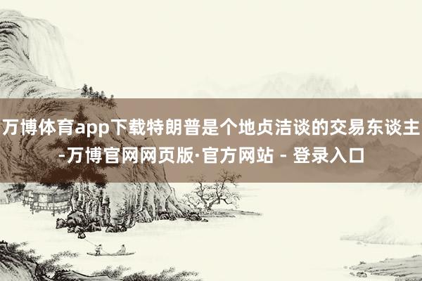 万博体育app下载特朗普是个地贞洁谈的交易东谈主-万博官网网页版·官方网站 - 登录入口