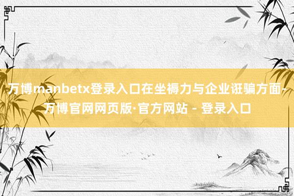 万博manbetx登录入口在坐褥力与企业诳骗方面-万博官网网页版·官方网站 - 登录入口