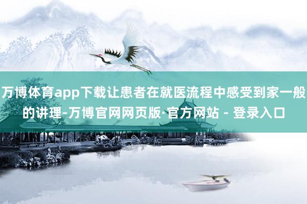 万博体育app下载让患者在就医流程中感受到家一般的讲理-万博官网网页版·官方网站 - 登录入口