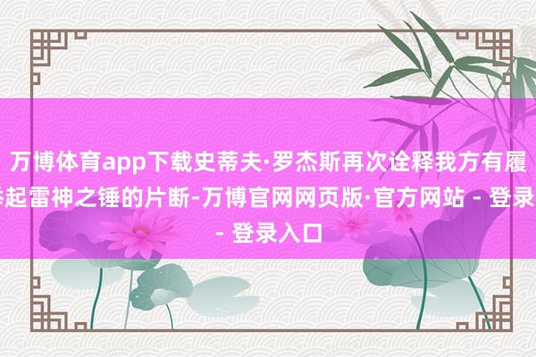 万博体育app下载史蒂夫·罗杰斯再次诠释我方有履历举起雷神之锤的片断-万博官网网页版·官方网站 - 登录入口