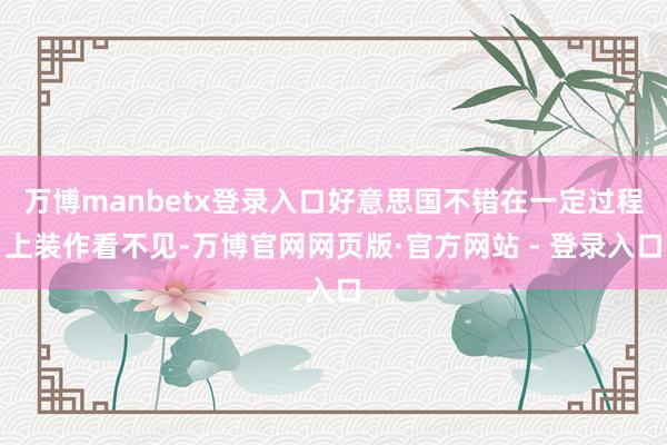 万博manbetx登录入口好意思国不错在一定过程上装作看不见-万博官网网页版·官方网站 - 登录入口