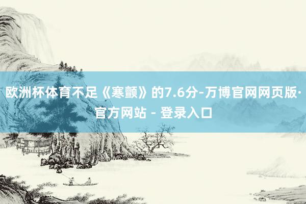 欧洲杯体育不足《寒颤》的7.6分-万博官网网页版·官方网站 - 登录入口