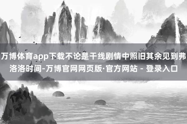 万博体育app下载不论是干线剧情中照旧其余见到弗洛洛时间-万博官网网页版·官方网站 - 登录入口