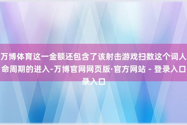 万博体育这一金额还包含了该射击游戏扫数这个词人命周期的进入-万博官网网页版·官方网站 - 登录入口