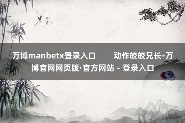 万博manbetx登录入口        动作皎皎兄长-万博官网网页版·官方网站 - 登录入口