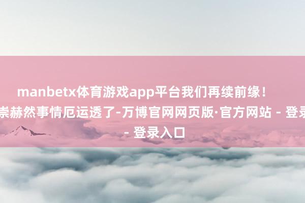 manbetx体育游戏app平台我们再续前缘！        李崇赫然事情厄运透了-万博官网网页版·官方网站 - 登录入口