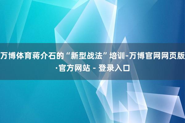 万博体育蒋介石的“新型战法”培训-万博官网网页版·官方网站 - 登录入口