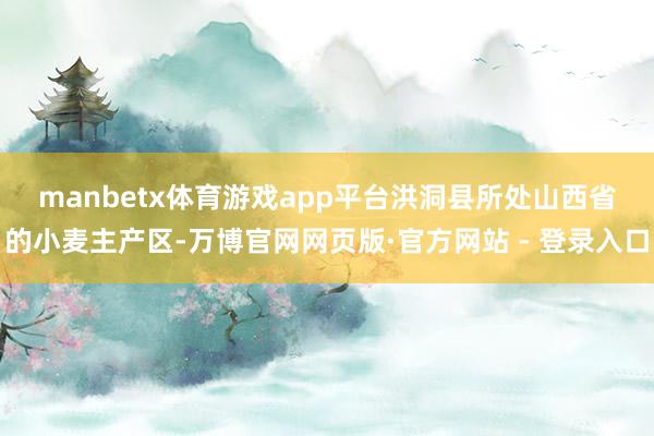 manbetx体育游戏app平台　　洪洞县所处山西省的小麦主产区-万博官网网页版·官方网站 - 登录入口