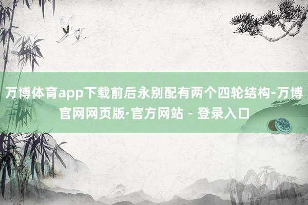 万博体育app下载前后永别配有两个四轮结构-万博官网网页版·官方网站 - 登录入口