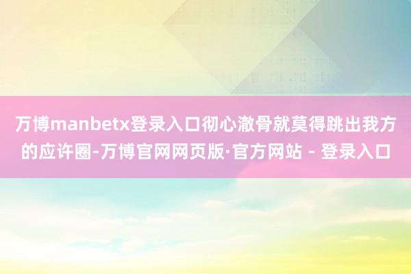 万博manbetx登录入口彻心澈骨就莫得跳出我方的应许圈-万博官网网页版·官方网站 - 登录入口