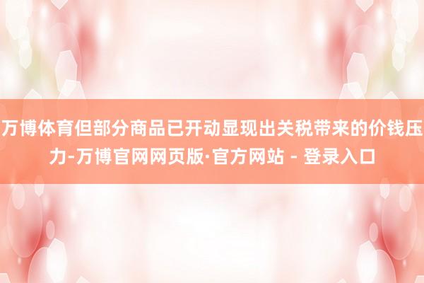 万博体育但部分商品已开动显现出关税带来的价钱压力-万博官网网页版·官方网站 - 登录入口