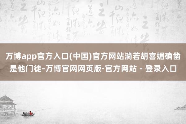 万博app官方入口(中国)官方网站淌若胡喜媚确凿是他门徒-万博官网网页版·官方网站 - 登录入口