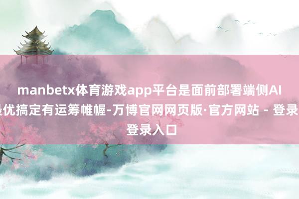 manbetx体育游戏app平台是面前部署端侧AI的最优搞定有运筹帷幄-万博官网网页版·官方网站 - 登录入口