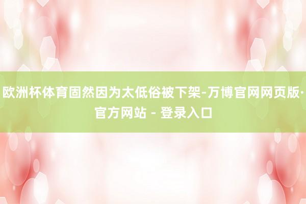 欧洲杯体育固然因为太低俗被下架-万博官网网页版·官方网站 - 登录入口