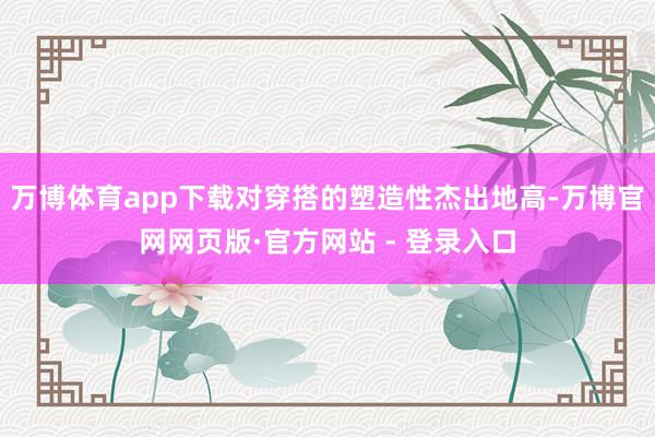 万博体育app下载对穿搭的塑造性杰出地高-万博官网网页版·官方网站 - 登录入口